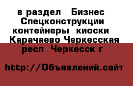  в раздел : Бизнес » Спецконструкции, контейнеры, киоски . Карачаево-Черкесская респ.,Черкесск г.